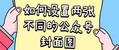 使用技巧-如何设置两张不同的公众号封面图