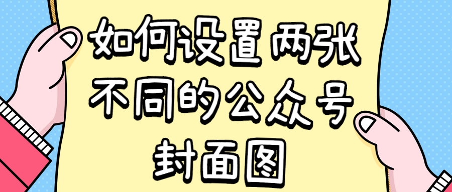 使用技巧-如何设置两张不同的公众号封面图(图1)