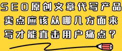 SEO原创文章代写产品卖点应该从哪几方面来写才能直击用户痛点？