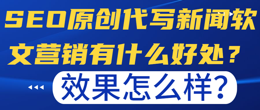 SEO原创代写新闻软文营销有什么好处？效果怎么样？(图1)