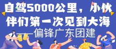 自驾5000公里，小伙伴们第一次见到大海——偏锋广东团建