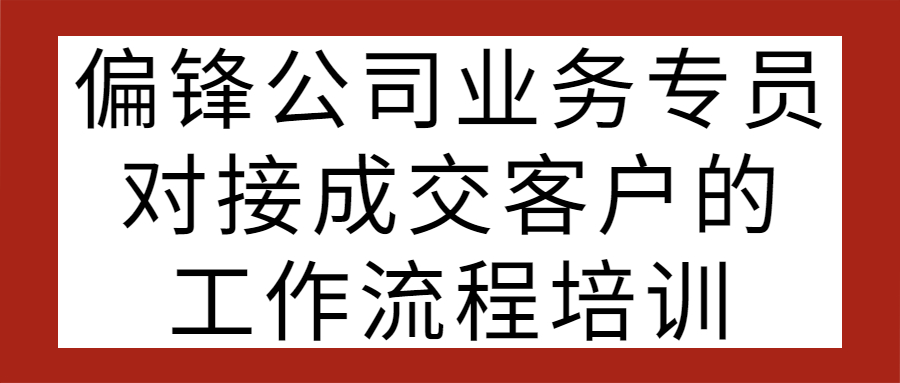 偏锋公司业务专员对接成交客户的工作流程培训