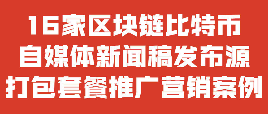 16家区块链比特币自媒体新闻稿发布源打包套餐推广营销案例