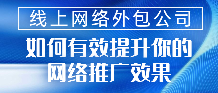 线上网络外包公司 如何有效提升你的网络推广效果(图1)