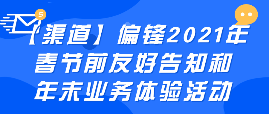 【渠道】偏锋2021年春节前友好告知和年末业务体验活动(图1)