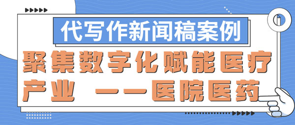 代写作新闻稿案例|聚集数字化赋能医疗产业 ——医院医药(图1)