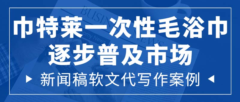 新闻稿软文代写作案例|巾特莱一次性毛浴巾逐步普及市场(图1)