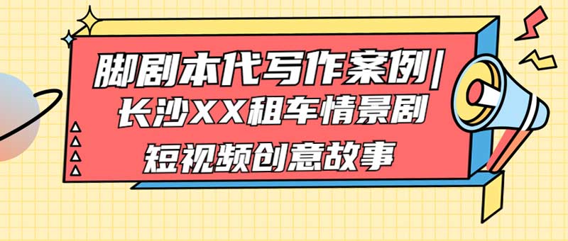 脚剧本代写作案例|长沙XX租车情景剧短视频创意故事(图1)