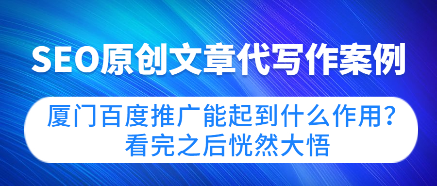 SEO原创文章代写作案例|厦门百度推广能起到什么作用？看完之后恍然大悟(图1)