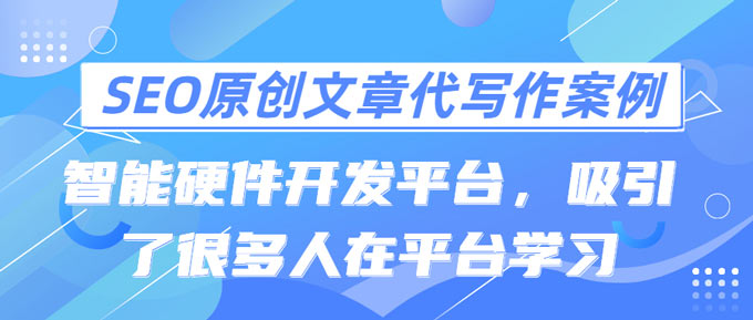 SEO原创文章代写作案例|智能硬件开发平台，吸引了很多人在平台学习(图1)