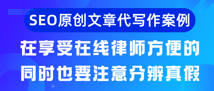 SEO原创文章代写作案例|在享受在线律师方便的同时也要注意分辨真假(图1)