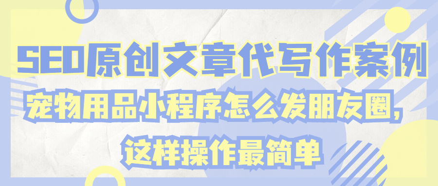 SEO原创文章代写作案例|宠物用品小程序怎么发朋友圈，这样操作最简单(图1)