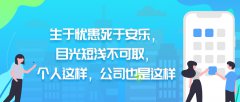 生于忧患死于安乐，目光短浅不可取，个人这样，公司也是这样